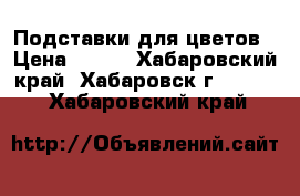 Подставки для цветов › Цена ­ 150 - Хабаровский край, Хабаровск г.  »    . Хабаровский край